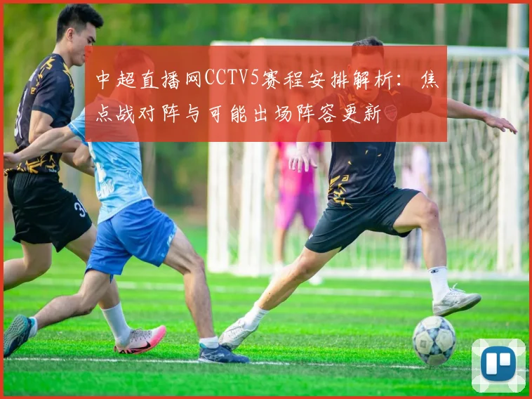 中超直播网CCTV5赛程安排解析：焦点战对阵与可能出场阵容更新