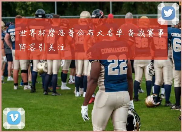 世界杯摩洛哥公布大名单 备战赛事阵容引关注