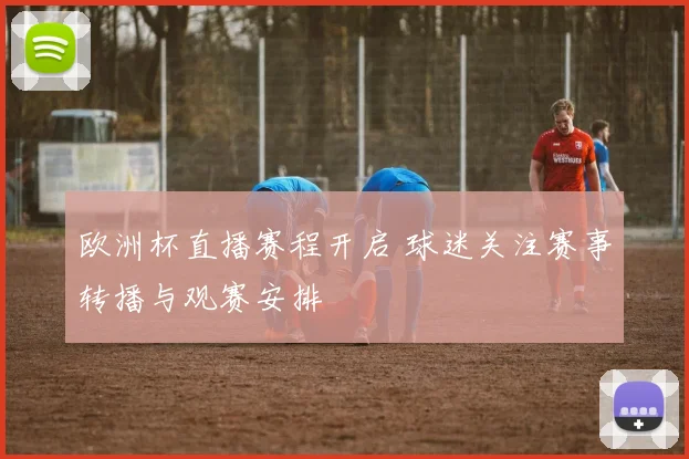 欧洲杯直播赛程开启 球迷关注赛事转播与观赛安排