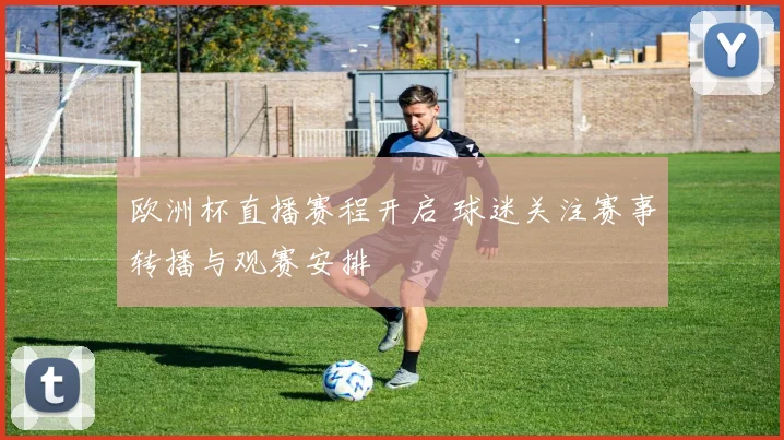 欧洲杯直播赛程开启 球迷关注赛事转播与观赛安排