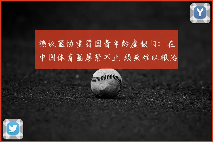 热议篮协重罚国青年龄虚假门：在中国体育圈屡禁不止 顽疾难以根治