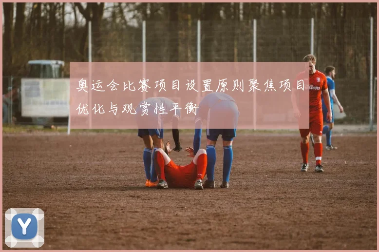 奥运会比赛项目设置原则聚焦项目优化与观赏性平衡