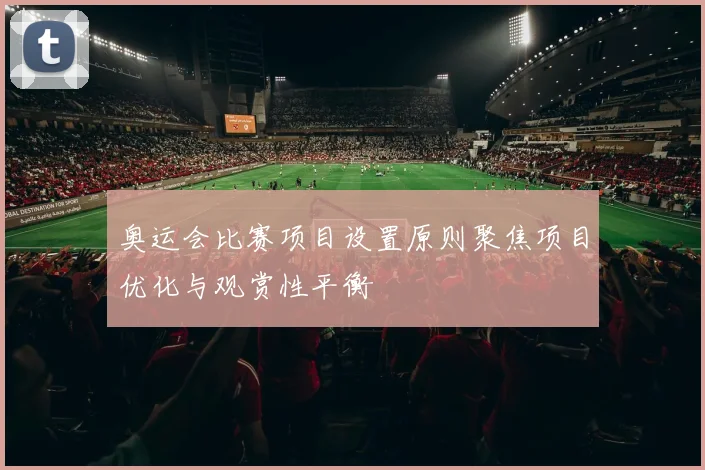 奥运会比赛项目设置原则聚焦项目优化与观赏性平衡