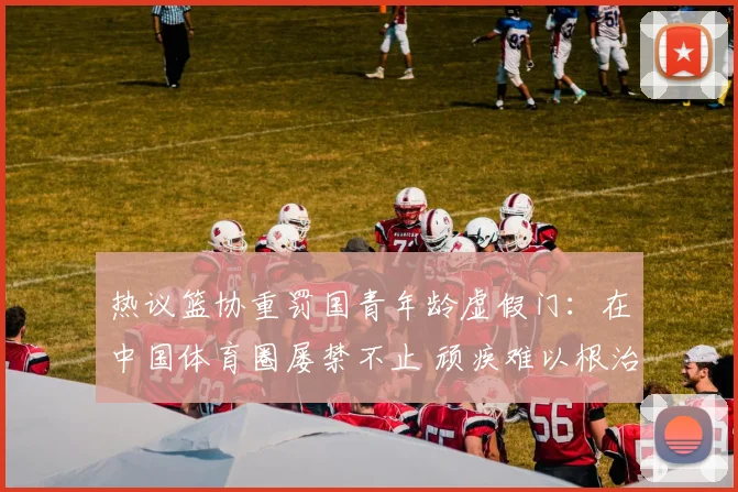 热议篮协重罚国青年龄虚假门：在中国体育圈屡禁不止 顽疾难以根治