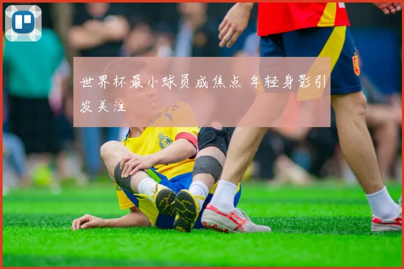 世界杯最小球员成焦点 年轻身影引发关注