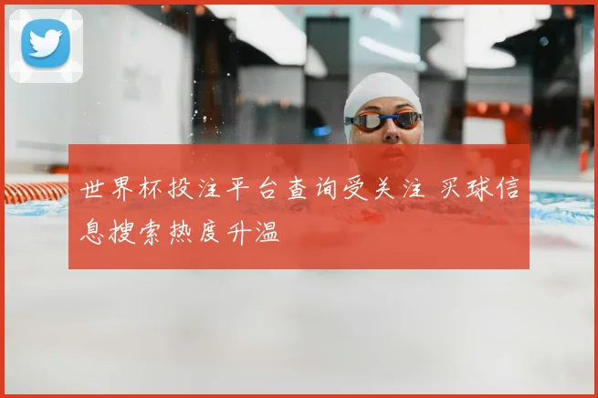 世界杯投注平台查询受关注 买球信息搜索热度升温