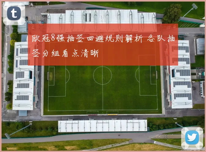 欧冠8强抽签回避规则解析 各队抽签分组看点清晰