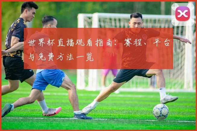 世界杯直播观看指南:赛程、平台与免费方法一览