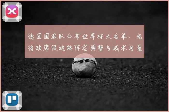 德国国家队公布世界杯大名单,老将缺席促边路阵容调整与战术考量