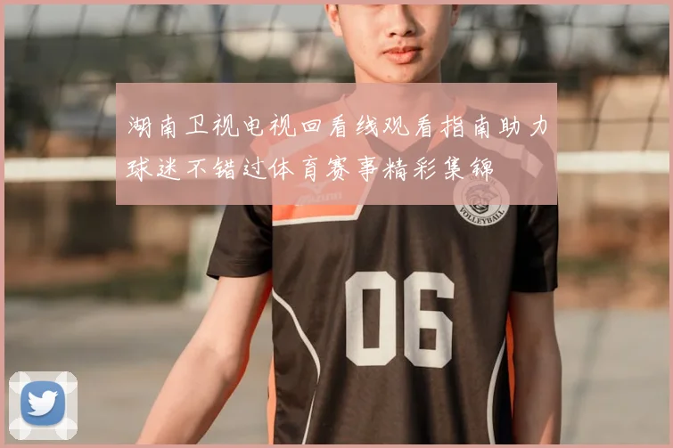 湖南卫视电视回看线观看指南助力球迷不错过体育赛事精彩集锦
