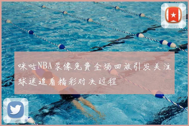 咪咕NBA录像免费全场回放引发关注球迷追看精彩对决过程
