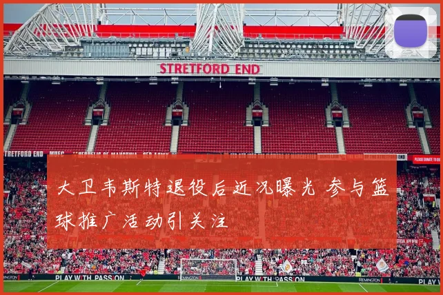 大卫韦斯特退役后近况曝光 参与篮球推广活动引关注