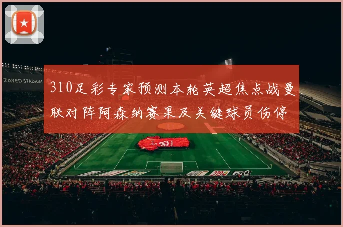 310足彩专家预测本轮英超焦点战曼联对阵阿森纳赛果及关键球员伤停情况