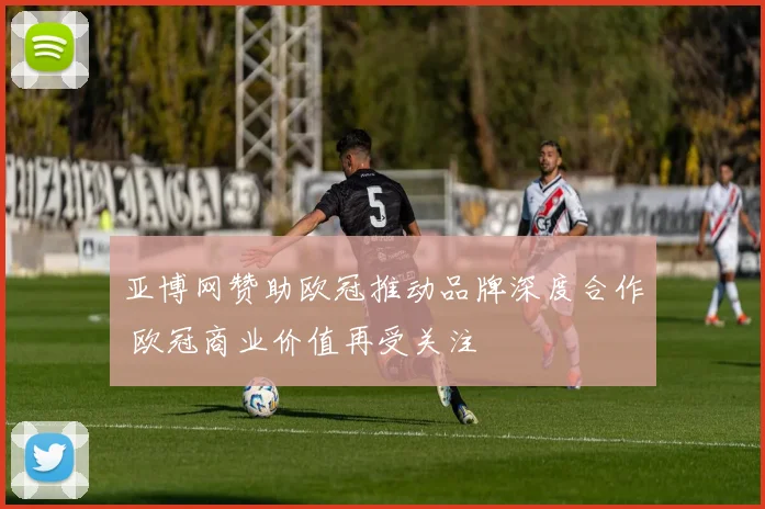 亚博网赞助欧冠推动品牌深度合作 欧冠商业价值再受关注