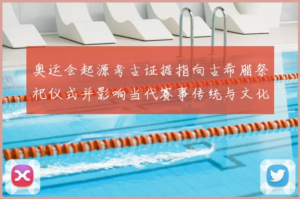 奥运会起源考古证据指向古希腊祭祀仪式并影响当代赛事传统与文化价值