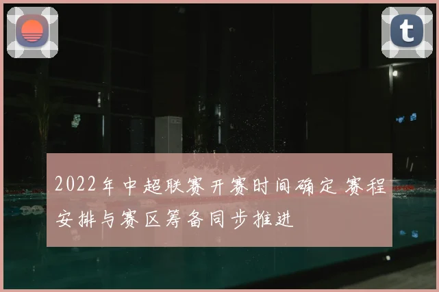 2022年中超联赛开赛时间确定 赛程安排与赛区筹备同步推进