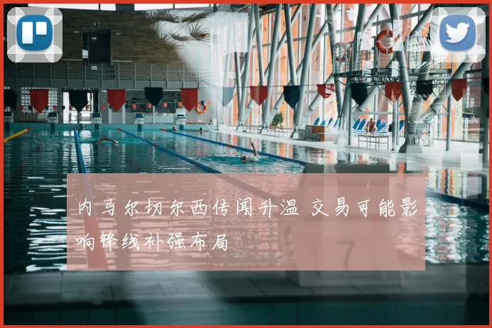 内马尔切尔西传闻升温 交易可能影响锋线补强布局