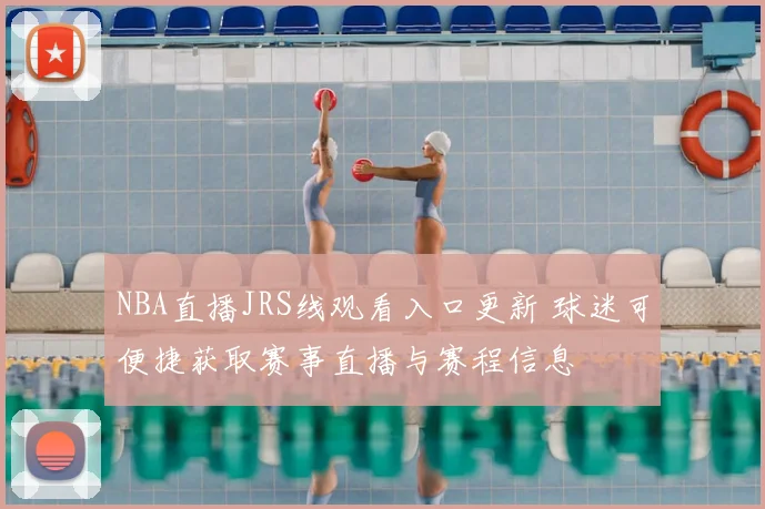 NBA直播JRS线观看入口更新 球迷可便捷获取赛事直播与赛程信息