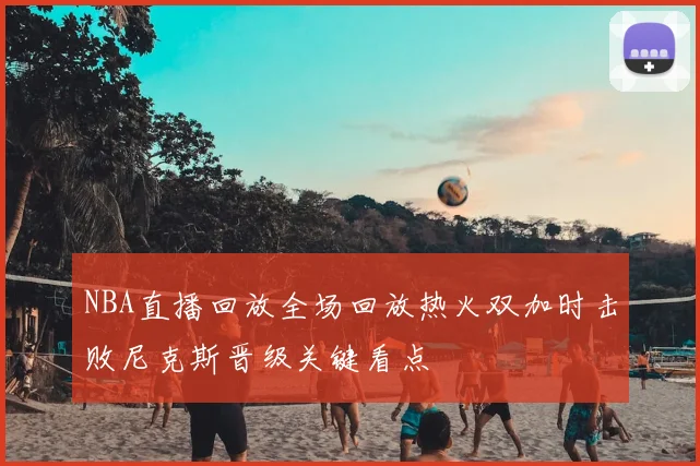 NBA直播回放全场回放热火双加时击败尼克斯晋级关键看点