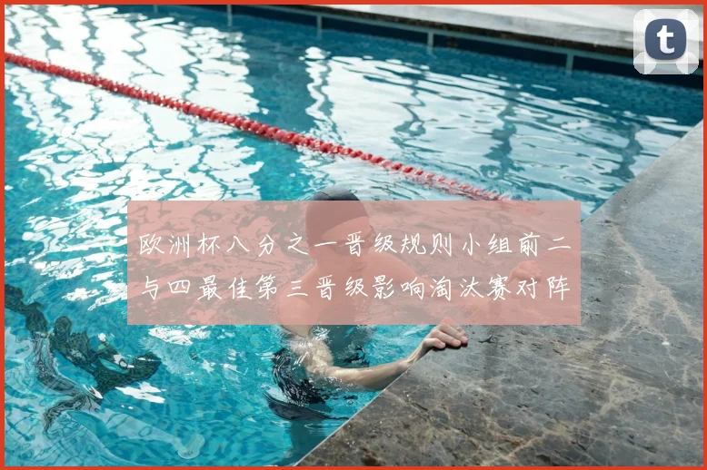 欧洲杯八分之一晋级规则小组前二与四最佳第三晋级影响淘汰赛对阵