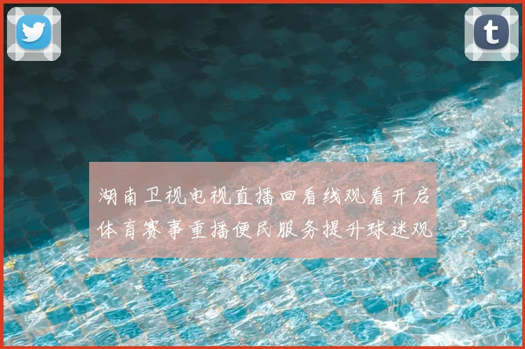 湖南卫视电视直播回看线观看开启体育赛事重播便民服务提升球迷观赛体验
