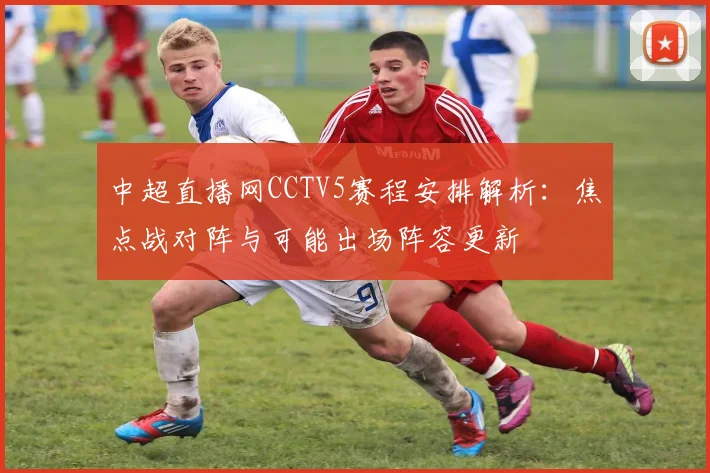 中超直播网CCTV5赛程安排解析：焦点战对阵与可能出场阵容更新
