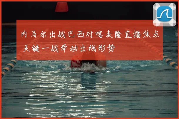 内马尔出战巴西对喀麦隆直播焦点 关键一战牵动出线形势