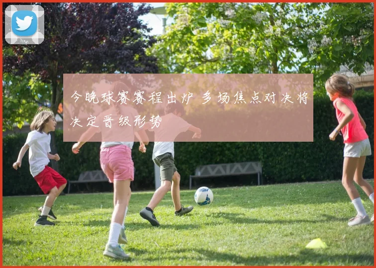 今晚球赛赛程出炉 多场焦点对决将决定晋级形势