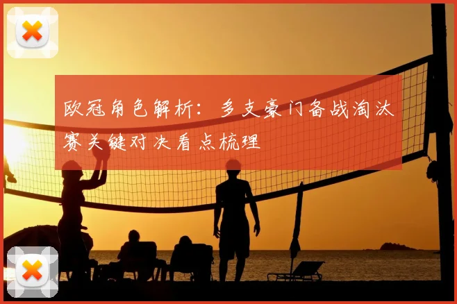 欧冠角色解析：多支豪门备战淘汰赛关键对决看点梳理