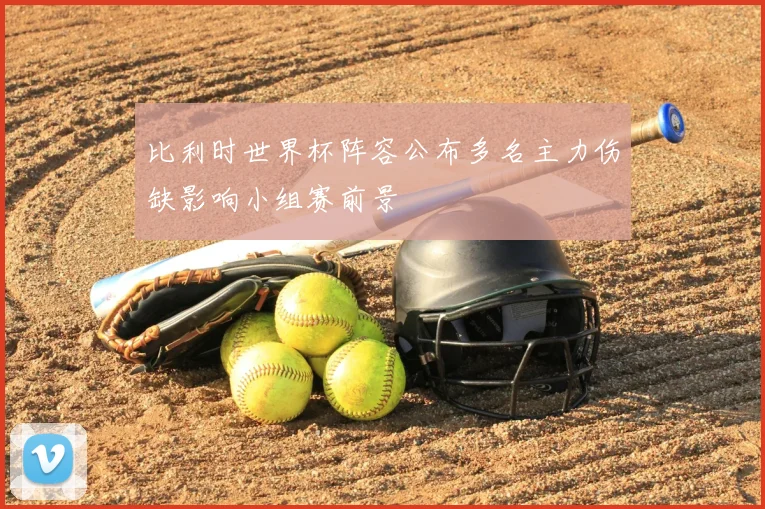 比利时世界杯阵容公布多名主力伤缺影响小组赛前景