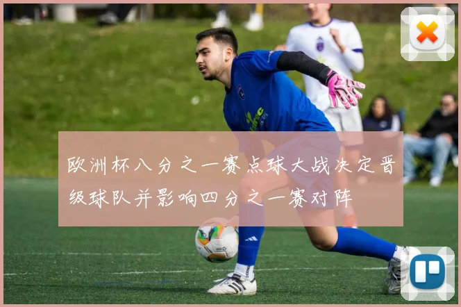 欧洲杯八分之一赛点球大战决定晋级球队并影响四分之一赛对阵