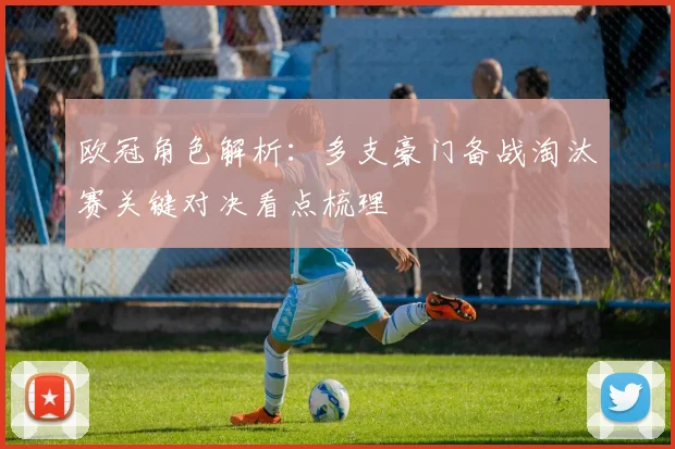 欧冠角色解析:多支豪门备战淘汰赛关键对决看点梳理