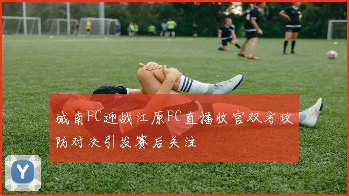 城南FC迎战江原FC直播收官双方攻防对决引发赛后关注