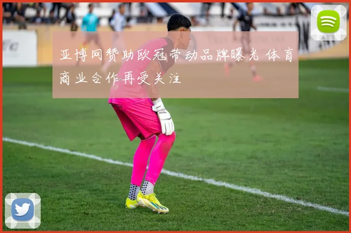 亚博网赞助欧冠带动品牌曝光 体育商业合作再受关注