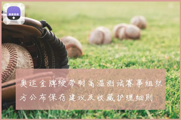 奥运金牌绶带耐高温测试赛事组织方公布保存建议及收藏护理细则