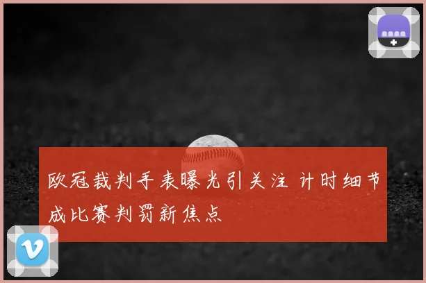 欧冠裁判手表曝光引关注 计时细节成比赛判罚新焦点