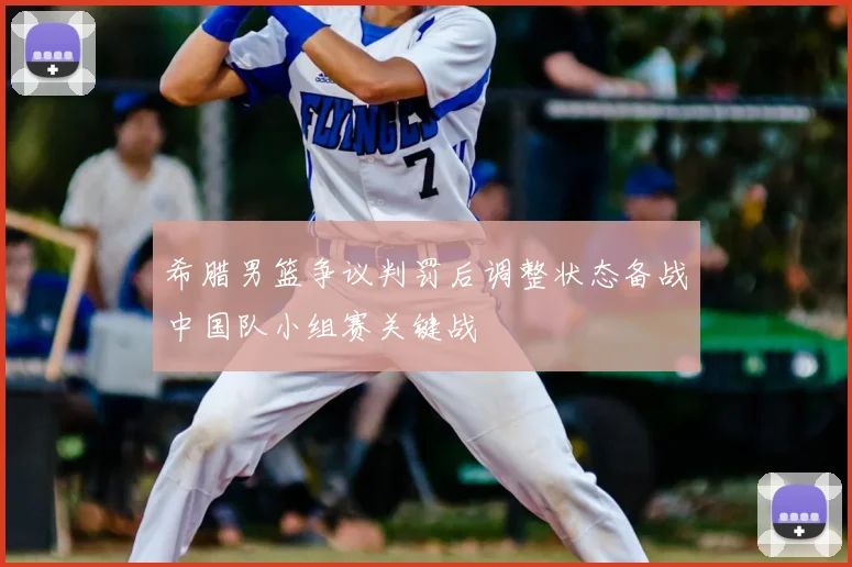 希腊男篮争议判罚后调整状态备战中国队小组赛关键战