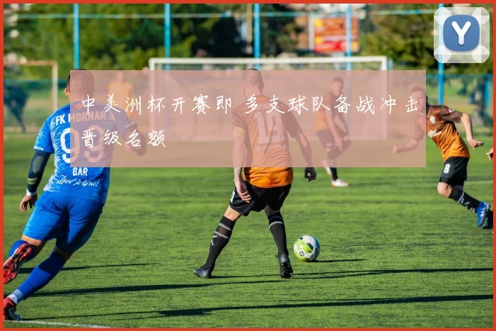 中美洲杯开赛即 多支球队备战冲击晋级名额