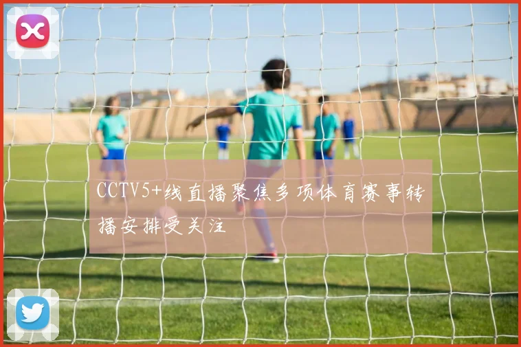 CCTV5+线直播聚焦多项体育赛事转播安排受关注