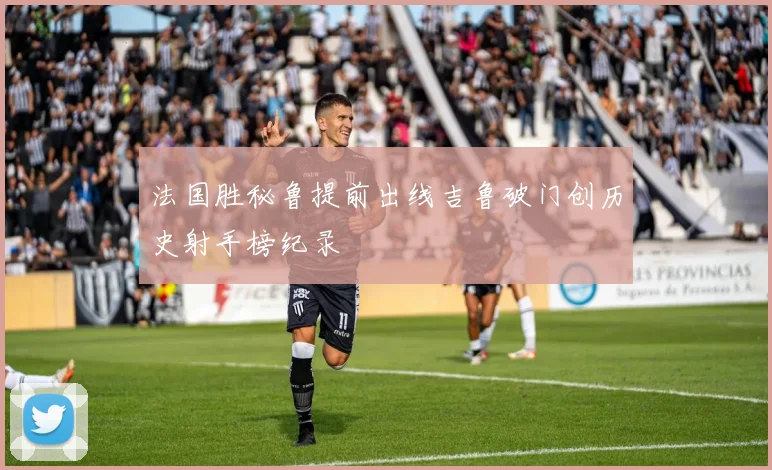 法国胜秘鲁提前出线吉鲁破门创历史射手榜纪录