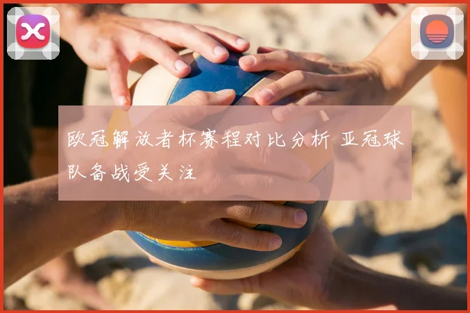 欧冠解放者杯赛程对比分析 亚冠球队备战受关注