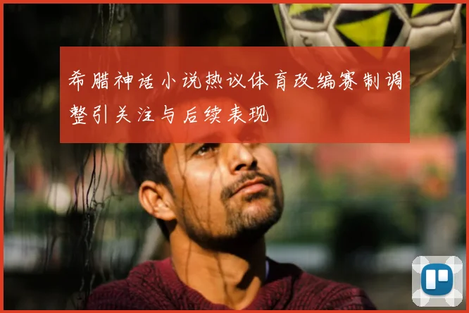 希腊神话小说热议体育改编赛制调整引关注与后续表现