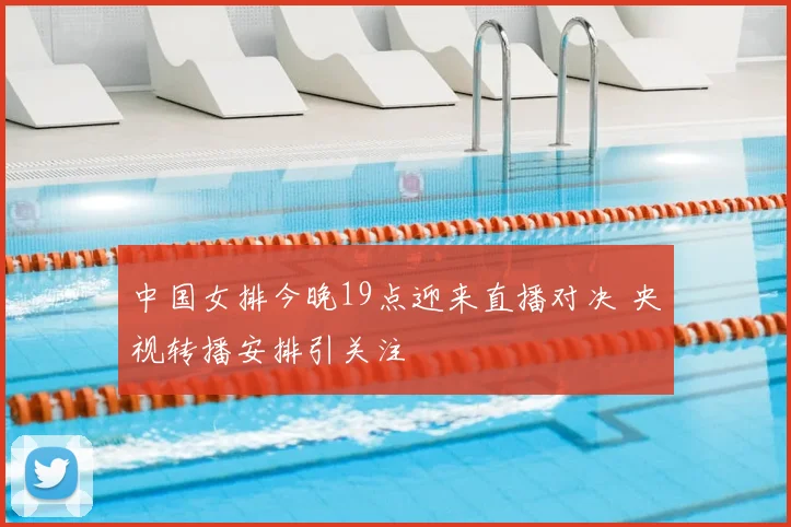 中国女排今晚19点迎来直播对决 央视转播安排引关注