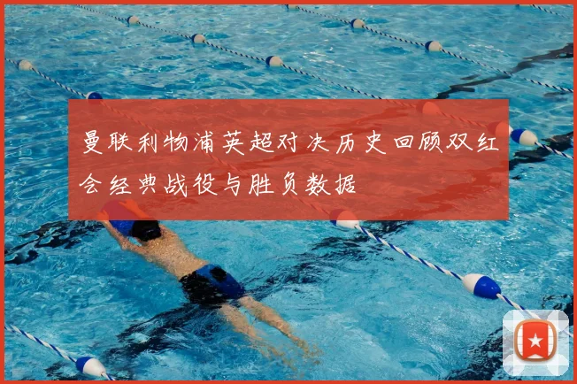 曼联利物浦英超对决历史回顾双红会经典战役与胜负数据