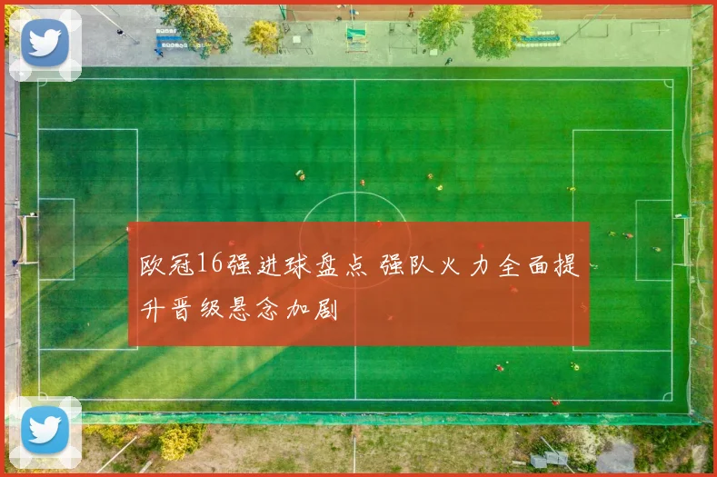 欧冠16强进球盘点 强队火力全面提升晋级悬念加剧