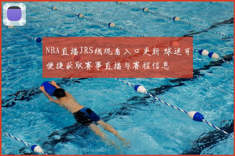 NBA直播JRS线观看入口更新 球迷可便捷获取赛事直播与赛程信息