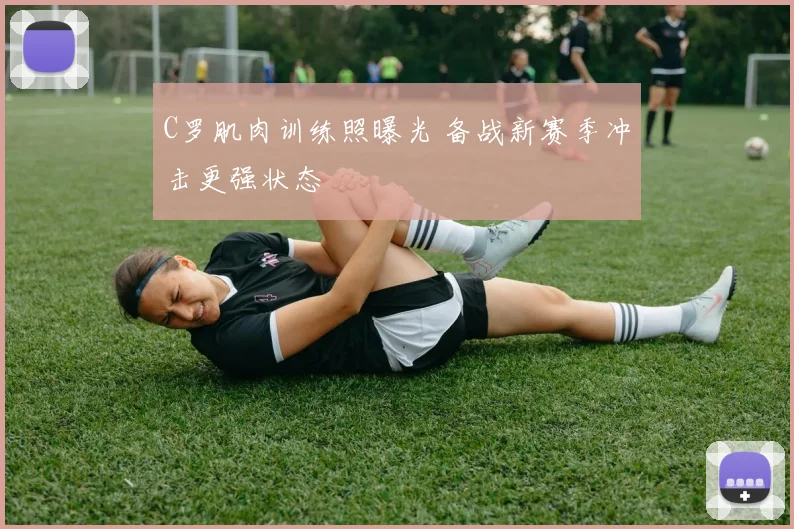 C罗肌肉训练照曝光 备战新赛季冲击更强状态