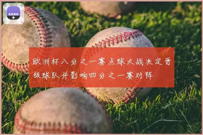 欧洲杯八分之一赛点球大战决定晋级球队并影响四分之一赛对阵