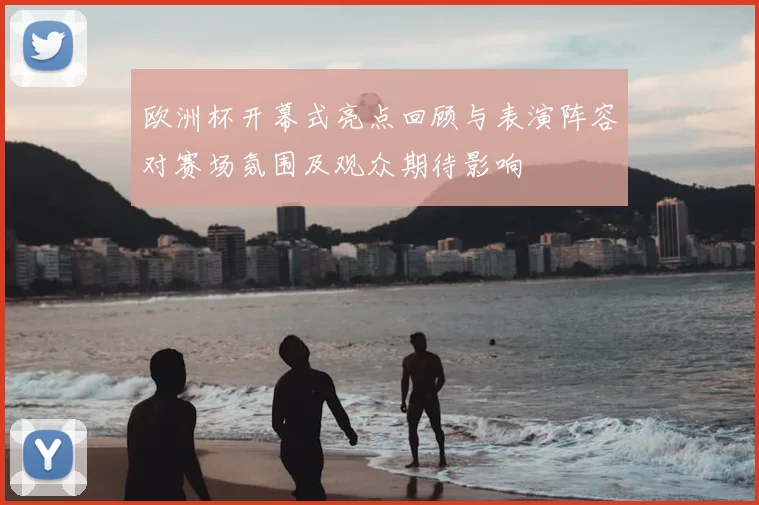 欧洲杯开幕式亮点回顾与表演阵容对赛场氛围及观众期待影响