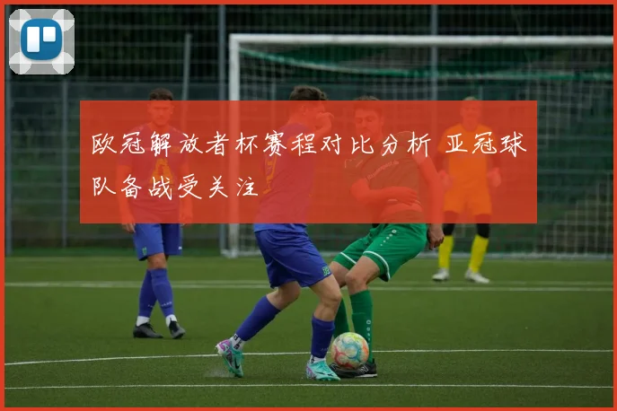 欧冠解放者杯赛程对比分析 亚冠球队备战受关注
